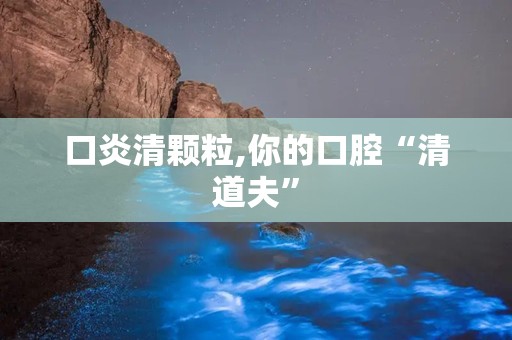 口炎清颗粒,你的口腔“清道夫”