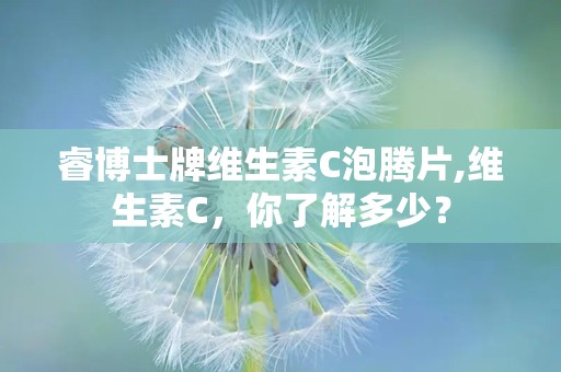 睿博士牌维生素C泡腾片,维生素C，你了解多少？