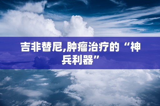 吉非替尼,肿瘤治疗的“神兵利器”