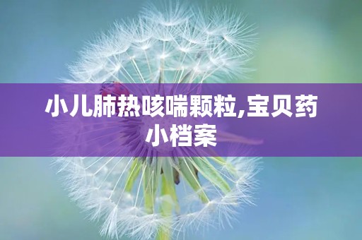 小儿肺热咳喘颗粒,宝贝药小档案