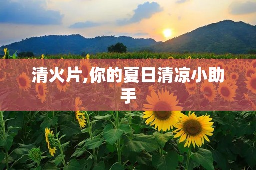 清火片,你的夏日清凉小助手