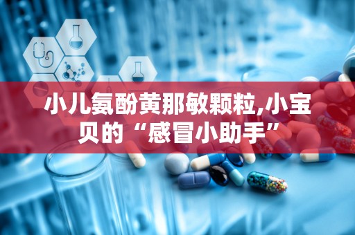 小儿氨酚黄那敏颗粒,小宝贝的“感冒小助手”