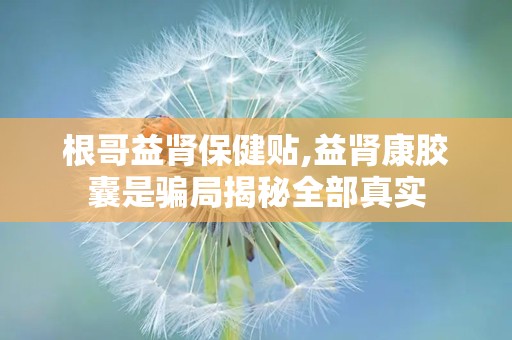 根哥益肾保健贴,益肾康胶囊是骗局揭秘全部真实