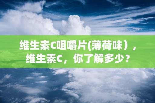 维生素C咀嚼片(薄荷味）,维生素C，你了解多少？