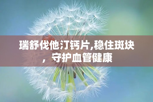 瑞舒伐他汀钙片,稳住斑块，守护血管健康