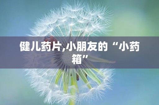 健儿药片,小朋友的“小药箱”