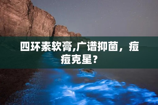 四环素软膏,广谱抑菌，痘痘克星？