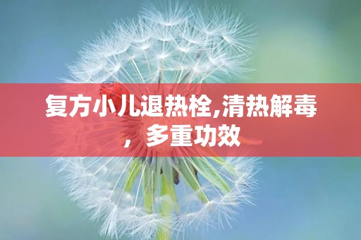 复方小儿退热栓,清热解毒，多重功效