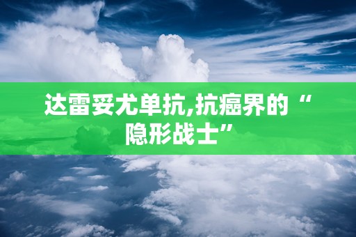 达雷妥尤单抗,抗癌界的“隐形战士”