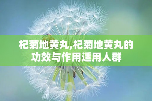 杞菊地黄丸,杞菊地黄丸的功效与作用适用人群