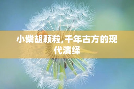 小柴胡颗粒,千年古方的现代演绎