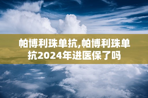 帕博利珠单抗,帕博利珠单抗2024年进医保了吗