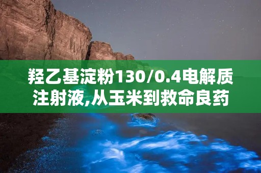 羟乙基淀粉130/0.4电解质注射液,从玉米到救命良药