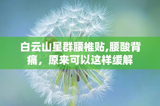 白云山星群腰椎贴,腰酸背痛，原来可以这样缓解