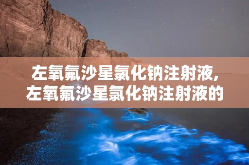 左氧氟沙星氯化钠注射液,左氧氟沙星氯化钠注射液的“身世之谜”