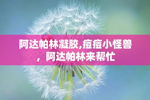 阿达帕林凝胶,痘痘小怪兽，阿达帕林来帮忙