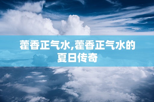 藿香正气水,藿香正气水的夏日传奇