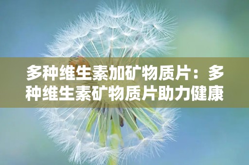 多种维生素加矿物质片：多种维生素矿物质片助力健康生活