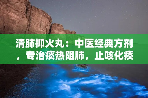 清肺抑火丸：中医经典方剂，专治痰热阻肺，止咳化痰的秘方解析