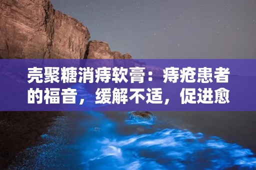 壳聚糖消痔软膏：痔疮患者的福音，缓解不适，促进愈合”