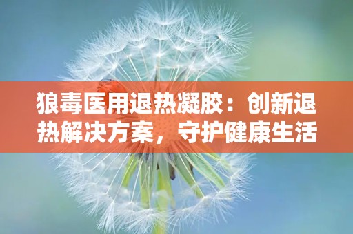 狼毒医用退热凝胶：创新退热解决方案，守护健康生活