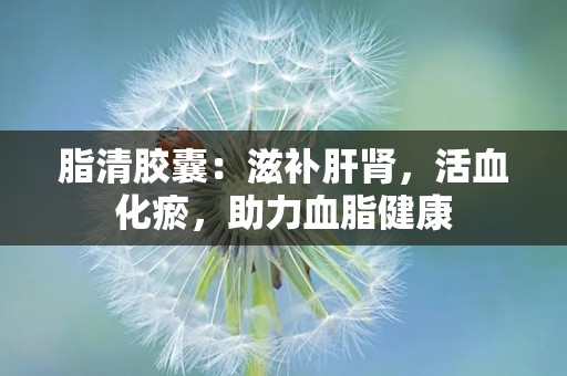 脂清胶囊：滋补肝肾，活血化瘀，助力血脂健康