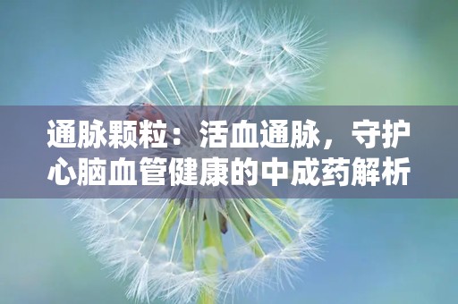 通脉颗粒：活血通脉，守护心脑血管健康的中成药解析