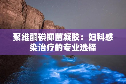 聚维酮碘抑菌凝胶：妇科感染治疗的专业选择