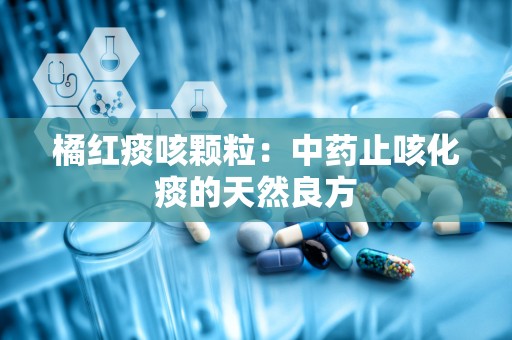 橘红痰咳颗粒：中药止咳化痰的天然良方