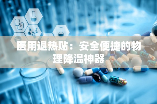 医用退热贴：安全便捷的物理降温神器