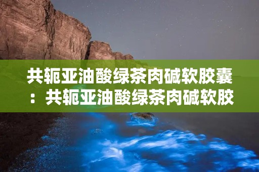 共轭亚油酸绿茶肉碱软胶囊：共轭亚油酸绿茶肉碱软胶囊助力减肥与心血管健康”