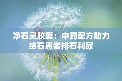 净石灵胶囊：中药配方助力结石患者排石利尿