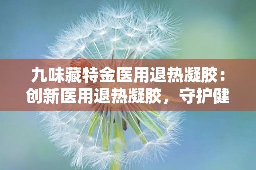 九味藏特金医用退热凝胶：创新医用退热凝胶，守护健康肌肤与体温平衡