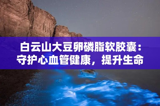 白云山大豆卵磷脂软胶囊：守护心血管健康，提升生命活力”