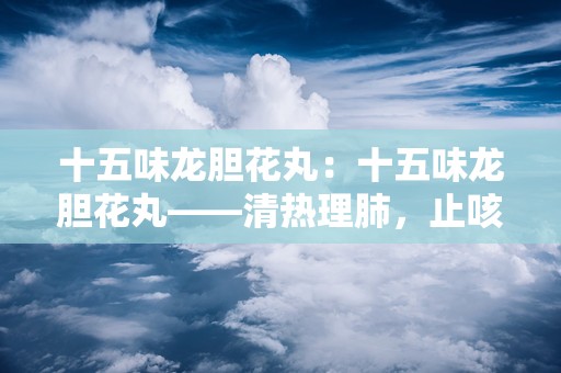 十五味龙胆花丸：十五味龙胆花丸——清热理肺，止咳化痰的神奇疗效”