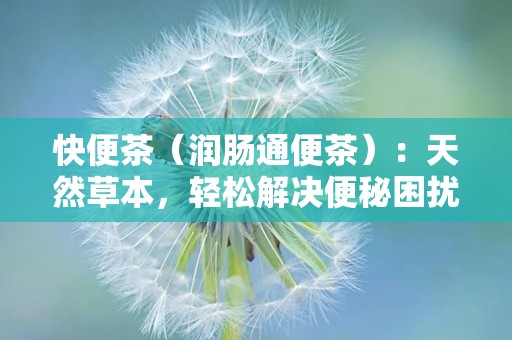 快便茶（润肠通便茶）：天然草本，轻松解决便秘困扰