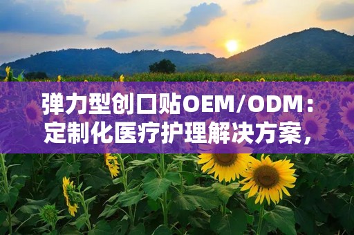 弹力型创口贴OEM/ODM：定制化医疗护理解决方案，满足多样化需求