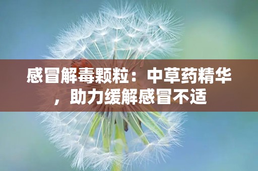 感冒解毒颗粒：中草药精华，助力缓解感冒不适