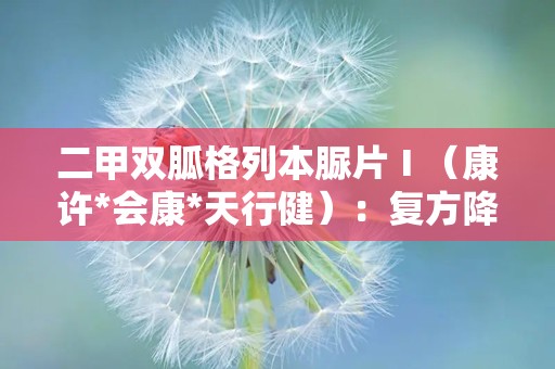 二甲双胍格列本脲片Ⅰ（康许*会康*天行健）：复方降糖新选择，助力2型糖尿病管理