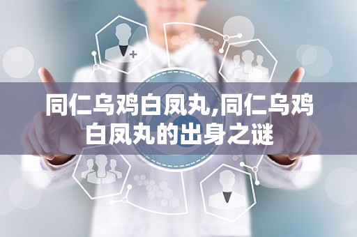 同仁乌鸡白凤丸,同仁乌鸡白凤丸的出身之谜