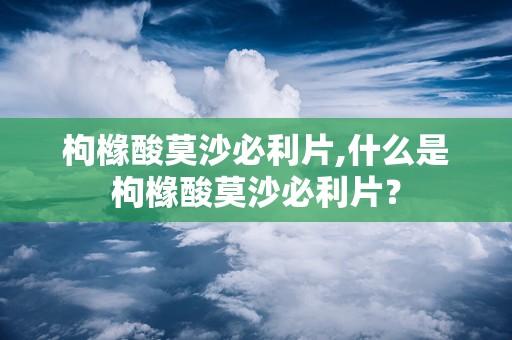 枸橼酸莫沙必利片,什么是枸橼酸莫沙必利片？