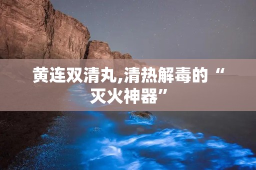 黄连双清丸,清热解毒的“灭火神器”