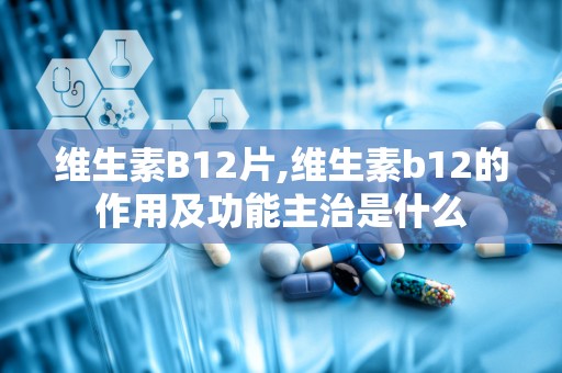 维生素B12片,维生素b12的作用及功能主治是什么