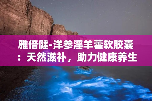 雅倍健-洋参淫羊藿软胶囊：天然滋补，助力健康养生之旅”