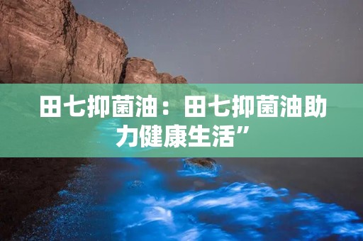 田七抑菌油：田七抑菌油助力健康生活”