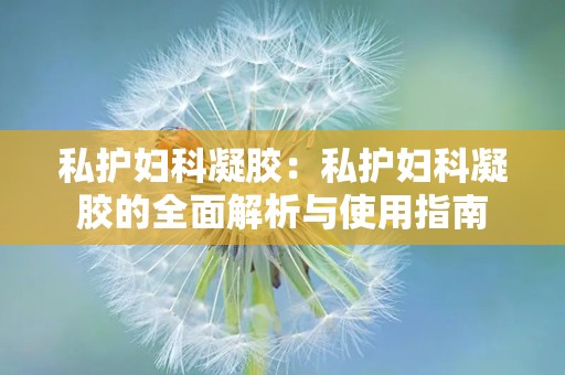 私护妇科凝胶：私护妇科凝胶的全面解析与使用指南