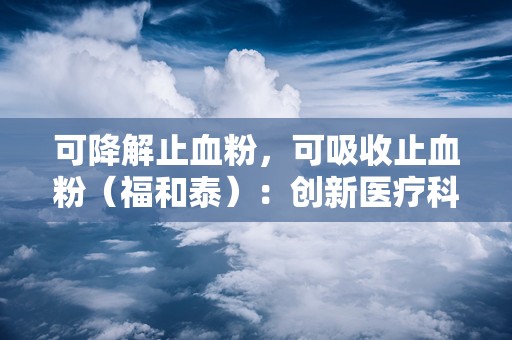 可降解止血粉，可吸收止血粉（福和泰）：创新医疗科技，高效创伤止血新选择