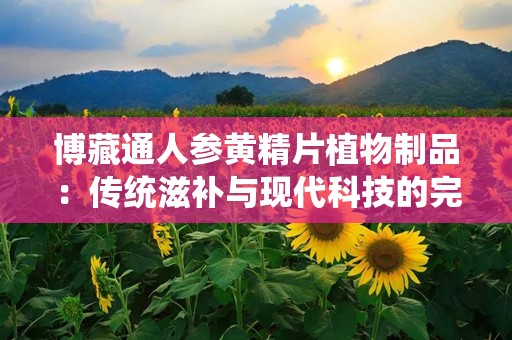 博藏通人参黄精片植物制品：传统滋补与现代科技的完美融合