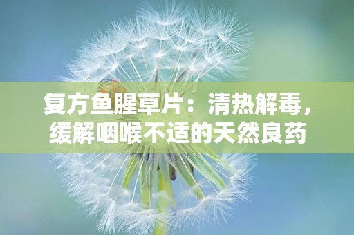 复方鱼腥草片：清热解毒，缓解咽喉不适的天然良药