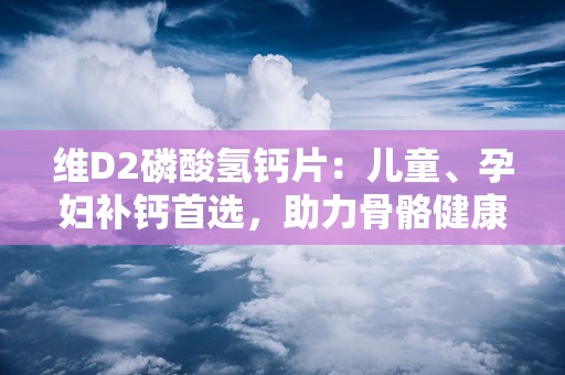 维D2磷酸氢钙片：儿童、孕妇补钙首选，助力骨骼健康